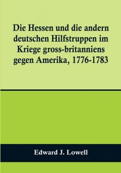 Die Hessen und die andern deutschen Hilfstruppen im Kriege gross-britanniens gegen Amerika 1776-1783