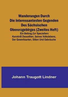 Wanderungen durch die interessantesten Gegenden des Sächsischen Obererzgebirges (Zweites Heft): Ein Beitrag zur speciellern Kenntniß desselben seines Volkslebens der Gewerbsarten Sitten und Gebräuche