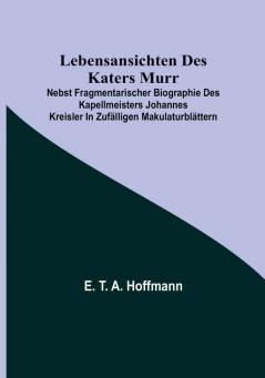 Lebensansichten des Katers Murr: nebst fragmentarischer Biographie des Kapellmeisters Johannes Kreisler in zufälligen Makulaturblättern