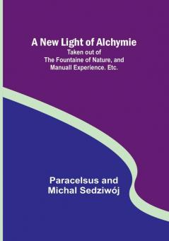 A New Light of Alchymie :  Taken out of the Fountaine of Nature and Manuall Experience. Etc.