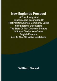 New Englands Prospect :  A true lively and experimentall description of that part of America commonly called New England: discovering the state of that Countrie both as it stands to our new-come English Planters:  and to the old Native Inhabitants