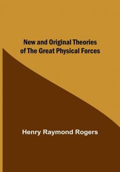 New and Original Theories of the Great Physical Forces