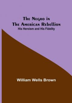 The Negro in the American Rebellion: His Heroism and His Fidelity