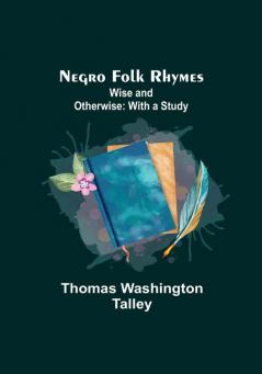 Negro Folk Rhymes :  Wise and Otherwise: With a Study