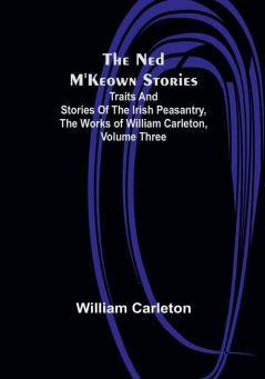 The Ned M'Keown Stories :  Traits and Stories of The Irish Peasantry The Works of William Carleton| Volume Three