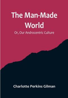 The Man-Made World: Or Our Androcentric Culture