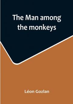 The man among the monkeys: or Ninety days in apeland: To which are added: The philosopher and his monkeys The professor and the crocodile and other strange stories of men and animals