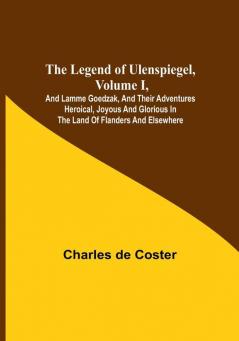 The Legend of Ulenspiegel Volume I And Lamme Goedzak and their Adventures Heroical Joyous and Glorious in the Land of Flanders and Elsewhere