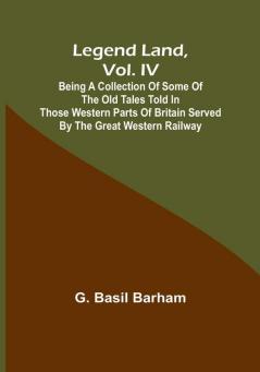 Legend Land Vol. IV: Being a Collection of Some of the Old Tales Told in Those Western Parts of Britain Served by the Great Western Railway