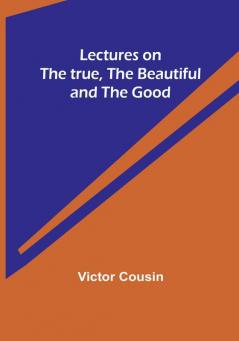 Lectures on the true the beautiful and the good