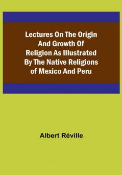 Lectures on the Origin and Growth of Religion as Illustrated by the Native Religions of Mexico and Peru