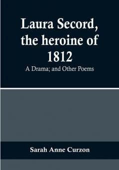 Laura Secord the heroine of 1812: A Drama:  and Other Poems