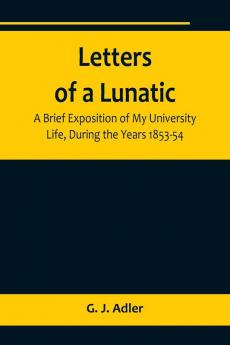 Letters of a Lunatic; A Brief Exposition of My University Life During the Years 1853-54