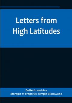 Letters from High Latitudes:  Being Some Account of a Voyage in 1856 of the Schooner Yacht "Foam" to Iceland Jan Meyen and Spitzbergen