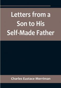 Letters from a Son to His Self-Made Father:  Being the Replies to Letters from a Self-Made Merchant to his Son