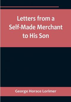 Letters from a Self-Made Merchant to His Son : Being the Letters written by John Graham Head of the House of Graham & Company Pork-Packers in Chicago familiarly known on 'Change as "Old Gorgon Graham" to his Son Pierrepont facetiously known to his intimates as "Piggy."