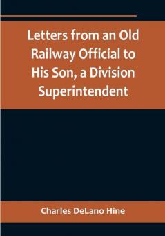 Letters from an Old Railway Official to His Son a Division Superintendent