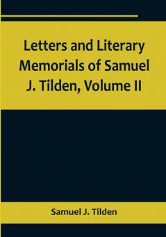 Letters and Literary Memorials of Samuel J. Tilden| Volume II