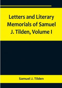 Letters and Literary Memorials of Samuel J. Tilden| Volume I