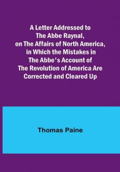 A Letter Addressed to the Abbe Raynal on the Affairs of North America in Which the Mistakes in the Abbe's Account of the Revolution of America Are Corrected and Cleared Up