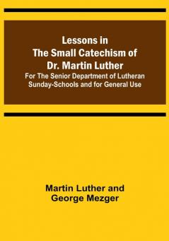 Lessons in the Small Catechism of Dr. Martin Luther :  For the Senior Department of Lutheran Sunday-Schools and for General Use