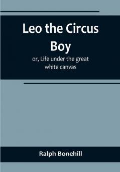 Leo the Circus Boy:  or Life under the great white canvas