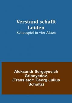 Verstand schafft Leiden: Schauspiel in vier Akten