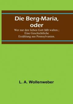 Die Berg-Maria oder: Wer nur den lieben Gott läßt walten:   Eine Geschichtliche Erzählung aus Pennsylvanien.