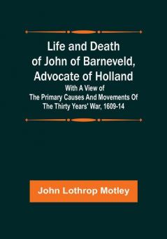 Life and Death of John of Barneveld Advocate of Holland : with a view of the primary causes and movements of the Thirty Years' War 1609-14