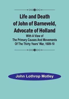 Life and Death of John of Barneveld Advocate of Holland : with a view of the primary causes and movements of the Thirty Years' War 1609-10