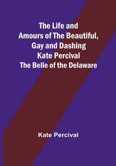 The Life and Amours of the Beautiful Gay and Dashing Kate Percival: The Belle of the Delaware