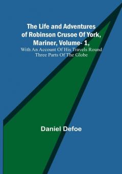 The Life and Adventures of Robinson Crusoe of York Mariner|  Vol. 1 With An Account of His Travels Round Three Parts of The Globe