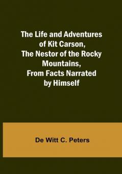 The Life and Adventures of Kit Carson the Nestor of the Rocky Mountains from Facts Narrated by Himself