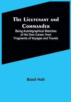 The Lieutenant and Commander :  Being Autobigraphical Sketches of His Own Career from Fragments of Voyages and Travels