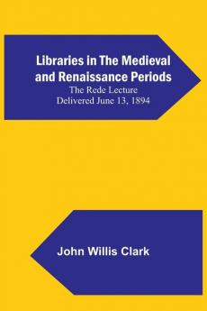 Libraries in the Medieval and Renaissance Periods; The Rede Lecture Delivered June 13 1894