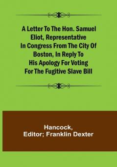 A Letter to the Hon. Samuel Eliot Representative in Congress From the City of Boston In Reply to His Apology For Voting For the Fugitive Slave Bill.