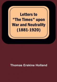 Letters to "The Times" upon War and Neutrality (1881-1920)