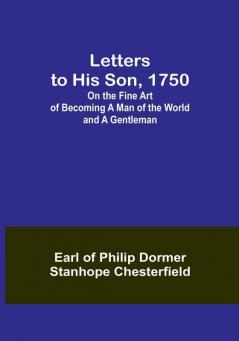 Letters to His Son 1750:  On the Fine Art of Becoming a Man of the World and a Gentleman