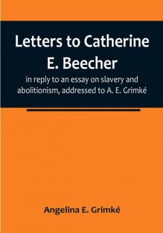 Letters to Catherine E. Beecher in reply to an essay on slavery and abolitionism addressed to A. E. Grimké