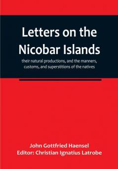 Letters on the Nicobar islands their natural productions and the manners customs and superstitions of the natives with an account of an attempt made by the Church of the United Brethren to convert them to Christianity