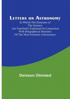 Letters on Astronomy :  In Which the Elements of the Science are Familiarly Explained in Connection with Biographical Sketches of the Most Eminent Astronomers