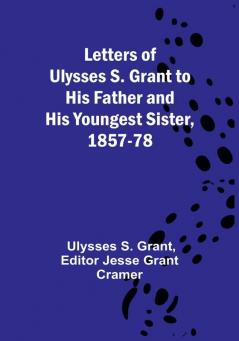 Letters of Ulysses S. Grant to His Father and His Youngest Sister 1857-78