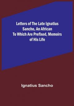 Letters of the Late Ignatius Sancho an African To which are Prefixed Memoirs of his Life