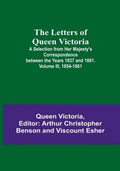 The Letters of Queen Victoria : A Selection from Her Majesty's Correspondence between the Years 1837 and 1861| Volume III 1854-1861