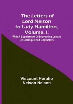 The Letters of Lord Nelson to Lady Hamilton| Volume. I:  With A Supplement of Interesting Letters By Distinguished Characters