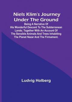 Niels Klim's journey under the ground :  being a narrative of his wonderful descent to the subterranean lands:  together with an account of the sensible animals and trees inhabiting the planet Nazar and the firmament.