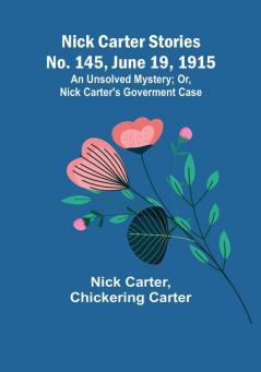 Nick Carter Stories No. 145 June 19 1915: An Unsolved Mystery:  Or Nick Carter's Goverment Case