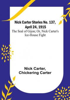 Nick Carter Stories No. 137 April 24 1915: The Seal of Gijon:  Or Nick Carter's Ice-House Fight