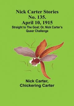 Nick Carter Stories No. 135. April 10 1915:  Straight to the Goal:  Or Nick Carter’s Queer Challenge