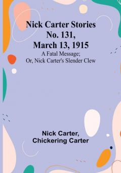 Nick Carter Stories No. 131 March 13 1915: A fatal message:  or Nick Carter's slender clew